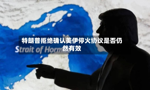特朗普拒绝确认美伊停火协议是否仍然有效-第3张图片
