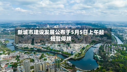 新城市建设发展公布于5月5日上午起短暂停牌