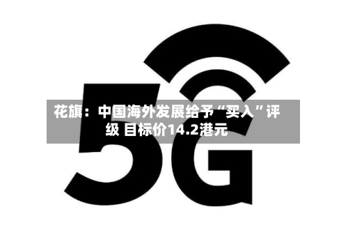 花旗：中国海外发展给予“买入”评级 目标价14.2港元