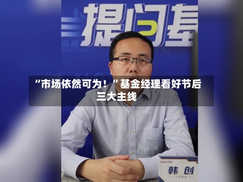 “市场依然可为！”基金经理看好节后三大主线-第2张图片
