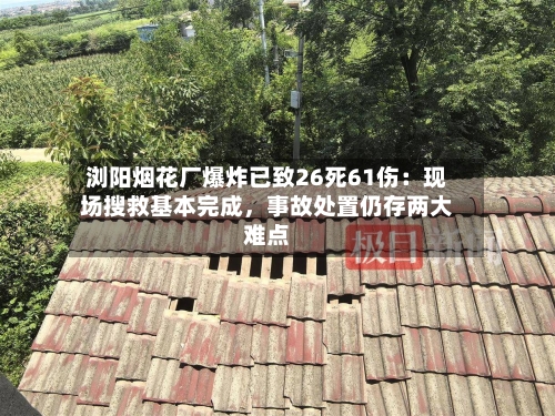 浏阳烟花厂爆炸已致26死61伤：现场搜救基本完成，事故处置仍存两大难点