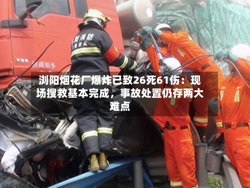 浏阳烟花厂爆炸已致26死61伤：现场搜救基本完成，事故处置仍存两大难点-第2张图片
