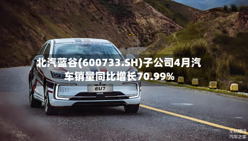 北汽蓝谷(600733.SH)子公司4月汽车销量同比增长70.99%