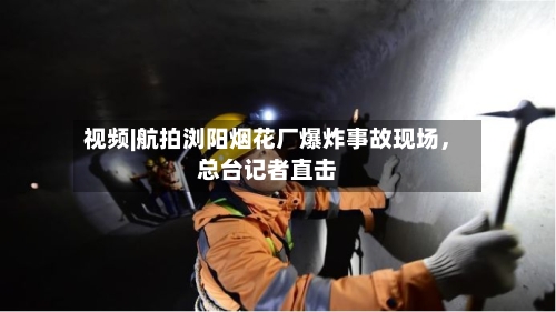 视频|航拍浏阳烟花厂爆炸事故现场	，总台记者直击-第3张图片