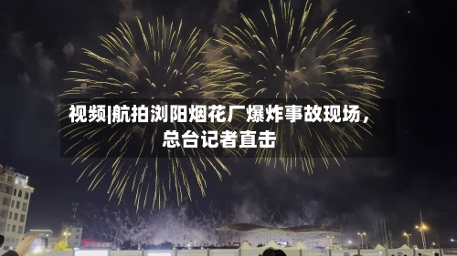 视频|航拍浏阳烟花厂爆炸事故现场	，总台记者直击-第2张图片