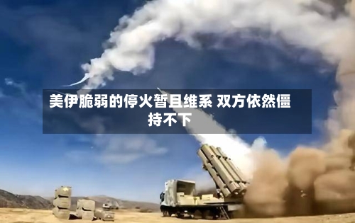 美伊脆弱的停火暂且维系 双方依然僵持不下-第3张图片