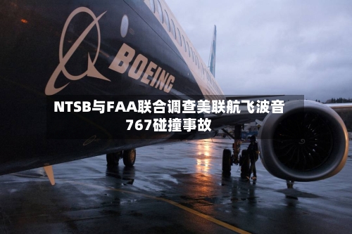 NTSB与FAA联合调查美联航飞波音767碰撞事故
