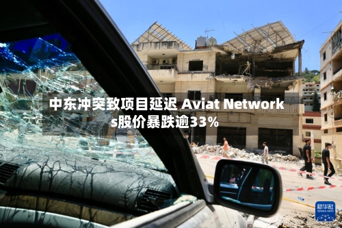 中东冲突致项目延迟 Aviat Networks股价暴跌逾33%-第3张图片