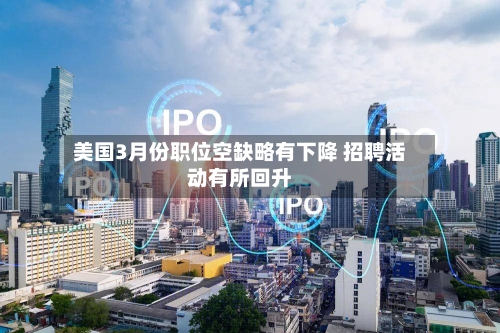 美国3月份职位空缺略有下降 招聘活动有所回升