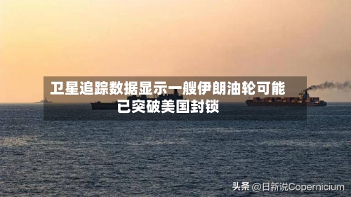 卫星追踪数据显示一艘伊朗油轮可能已突破美国封锁-第2张图片