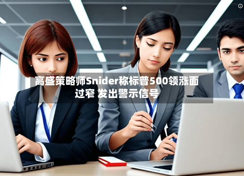 高盛策略师Snider称标普500领涨面过窄 发出警示信号