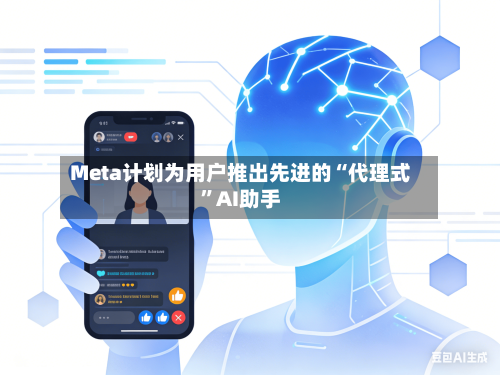 Meta计划为用户推出先进的“代理式”AI助手