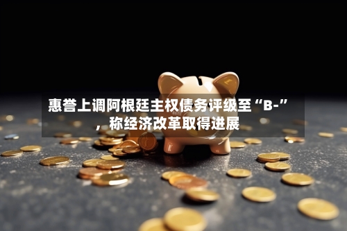 惠誉上调阿根廷主权债务评级至“B-	”，称经济改革取得进展-第2张图片