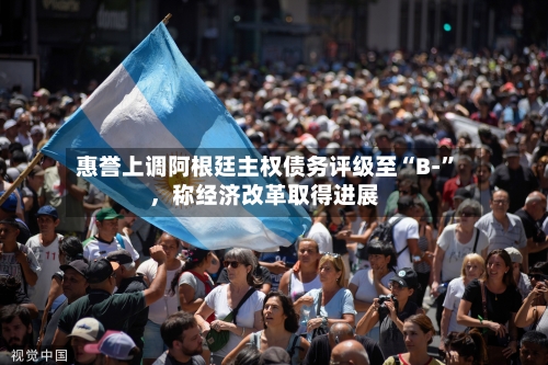 惠誉上调阿根廷主权债务评级至“B-”，称经济改革取得进展