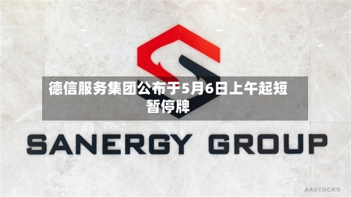 德信服务集团公布于5月6日上午起短暂停牌
