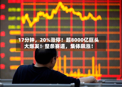 17分钟，20%涨停！超8000亿巨头大爆发！整条赛道，集体飙涨！-第3张图片