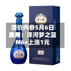 酒价内参5月6日费用发布：洋河梦之蓝M6+上涨1元
