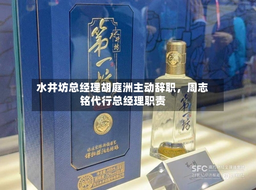 水井坊总经理胡庭洲主动辞职，周志铭代行总经理职责-第3张图片