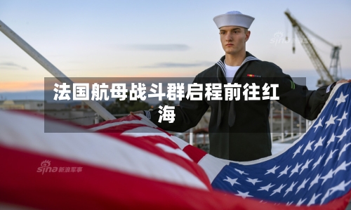 法国航母战斗群启程前往红海-第1张图片