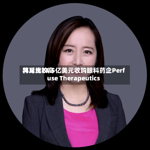 拜耳比较高将斥资24.5亿美元收购眼科药企Perfuse Therapeutics