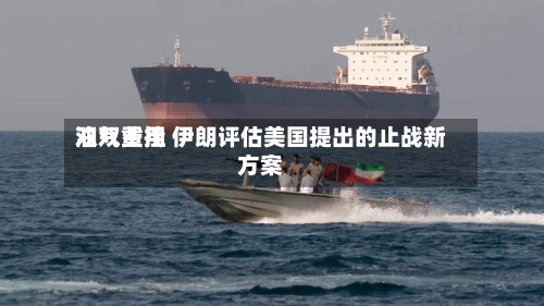 油气费用双双重挫 伊朗评估美国提出的止战新方案