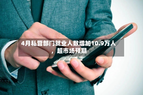 4月私营部门就业人数增加10.9万人，超市场预期-第2张图片