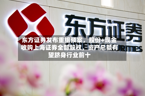 东方证券发布重组预案，股份+现金收购上海证券全部股权，资产总额有望跻身行业前十