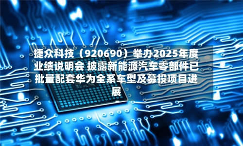 捷众科技（920690）举办2025年度业绩说明会 披露新能源汽车零部件已批量配套华为全系车型及募投项目进展