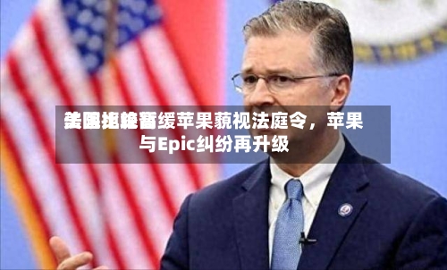 美国比较高法院拒绝暂缓苹果藐视法庭令，苹果与Epic纠纷再升级