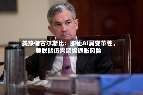 美联储古尔斯比：即便AI具变革性，美联储仍需警惕通胀风险