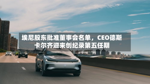 埃尼股东批准董事会名单，CEO德斯卡尔齐迎来创纪录第五任期