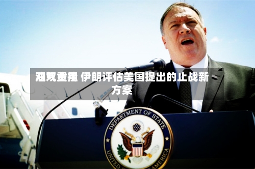 油气费用双双重挫 伊朗评估美国提出的止战新方案-第2张图片