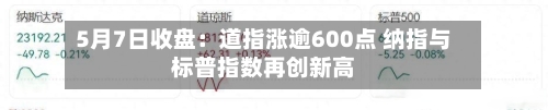 5月7日收盘：道指涨逾600点 纳指与标普指数再创新高
