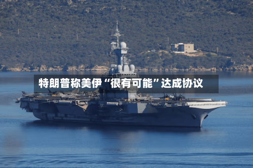 特朗普称美伊“很有可能	”达成协议-第2张图片