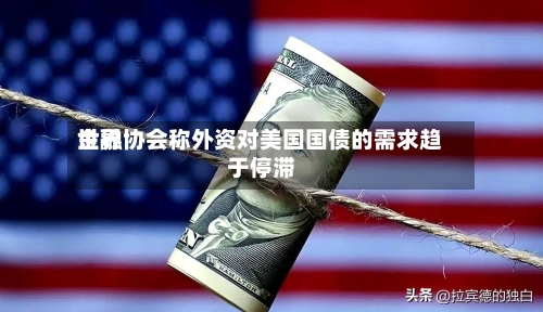 世界金融协会称外资对美国国债的需求趋于停滞