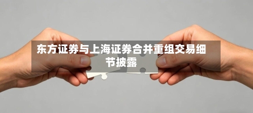 东方证券与上海证券合并重组交易细节披露-第2张图片