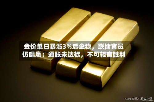 金价单日暴涨3%后企稳，联储官员仍唱鹰：通胀未达标，不可轻言胜利