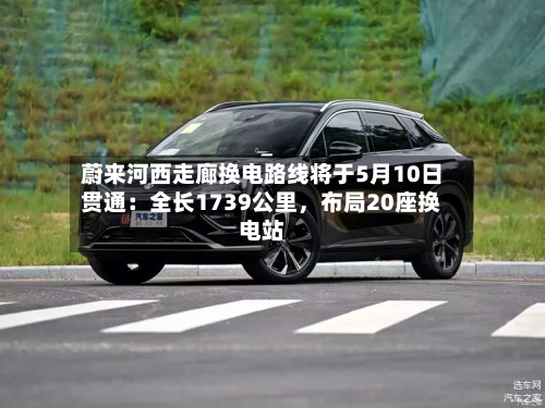 蔚来河西走廊换电路线将于5月10日贯通：全长1739公里	，布局20座换电站-第3张图片