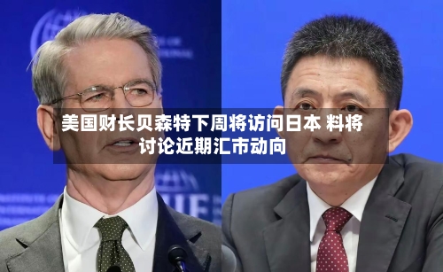 美国财长贝森特下周将访问日本 料将讨论近期汇市动向