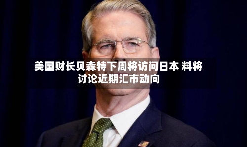 美国财长贝森特下周将访问日本 料将讨论近期汇市动向-第3张图片
