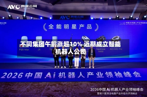 不同集团午前涨超10% 近期成立智能机器人公司-第3张图片