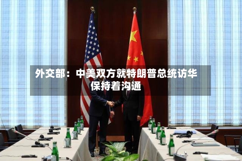 外交部：中美双方就特朗普总统访华保持着沟通-第2张图片
