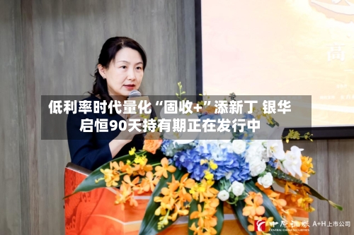 低利率时代量化“固收+	”添新丁 银华启恒90天持有期正在发行中-第2张图片