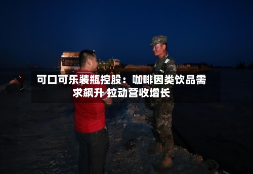 可口可乐装瓶控股：咖啡因类饮品需求飙升 拉动营收增长