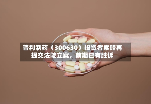 普利制药（300630）投资者索赔再提交法院立案，前期已有胜诉