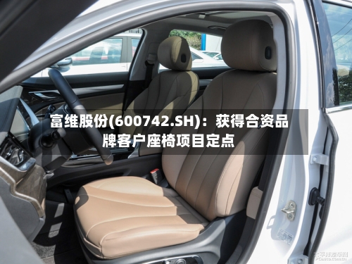 富维股份(600742.SH)：获得合资品牌客户座椅项目定点-第2张图片