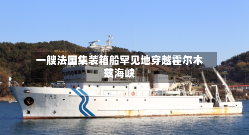 一艘法国集装箱船罕见地穿越霍尔木兹海峡-第2张图片