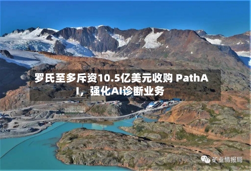 罗氏至多斥资10.5亿美元收购 PathAI，强化AI诊断业务