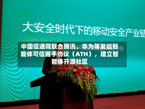 中国信通院联合腾讯、华为等发起智能体可信握手协议（ATH），建立智能体开源社区