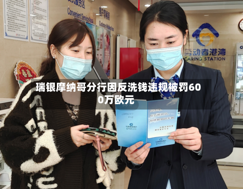 瑞银摩纳哥分行因反洗钱违规被罚600万欧元